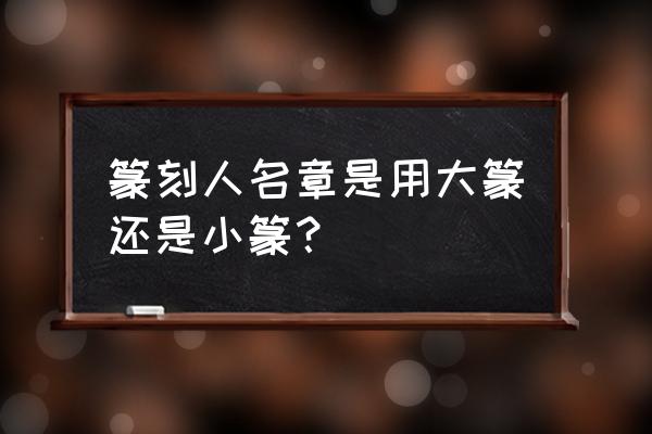 个人名字印章刻什么字体 篆刻人名章是用大篆还是小篆? 个人名字印章刻什么字体 篆刻人名章是用大篆还是小篆?