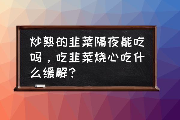 吃韭菜鸡蛋饺子烧心该吃吃点什么 炒熟的韭菜隔夜能吃吗,吃韭菜烧心吃什么缓解? 吃韭菜鸡蛋饺子烧心该吃吃点什么 炒熟的韭菜隔夜能吃吗,吃韭菜烧心吃什么缓解?