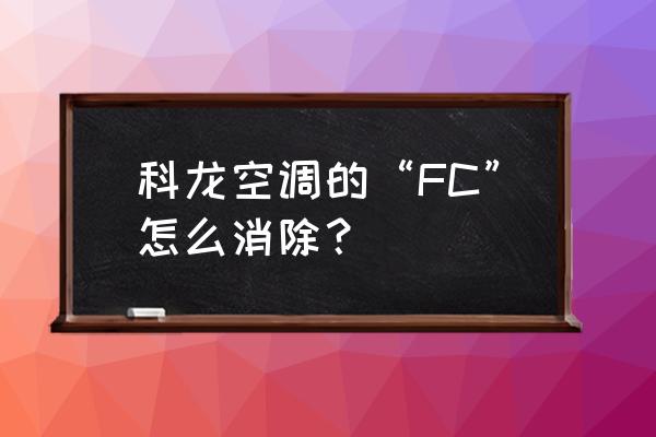 科龙空调出现fc是什么情况 科龙空调的“FC”怎么消除? 科龙空调出现fc是什么情况 科龙空调的“FC”怎么消除?