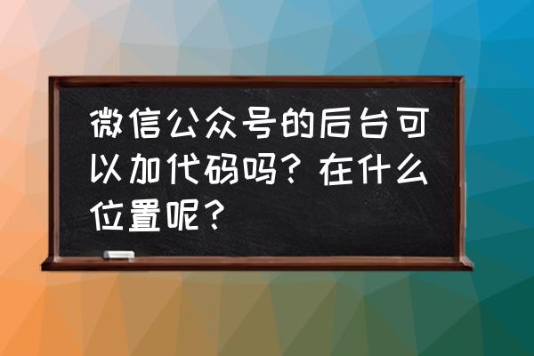 微信公众号有代码这些吗 微信公众号的后台可以加代码吗?在什么位置呢? 微信公众号有代码这些吗 微信公众号的后台可以加代码吗?在什么位置呢?