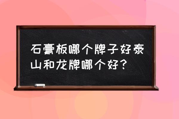 吊顶石膏板哪家好 石膏板哪个牌子好泰山和龙牌哪个好? 吊顶石膏板哪家好 石膏板哪个牌子好泰山和龙牌哪个好?