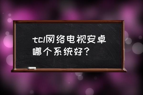 智能电视哪个系统比较好用 tcl网络电视安卓哪个系统好? 智能电视哪个系统比较好用 tcl网络电视安卓哪个系统好?