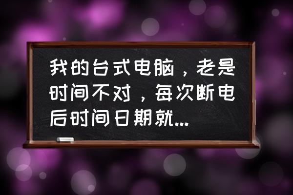电脑主机断电多长时间日期会变 我的台式电脑,老是时间不对,每次断电后时间日期就不对,主板的电子也换的新的,也在那个什么NOOT设? 电脑主机断电多长时间日期会变 我的台式电脑,老是时间不对,每次断电后时间日期就不对,主板的电子也换的新的,也在那个什么NOOT设?