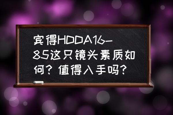 请问这个镜头素质怎么样 宾得HDDA16-85这只镜头素质如何?值得入手吗? 请问这个镜头素质怎么样 宾得HDDA16-85这只镜头素质如何?值得入手吗?