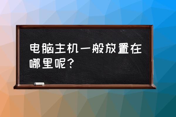 游戏主机怎么安装位置 电脑主机一般放置在哪里呢? 游戏主机怎么安装位置 电脑主机一般放置在哪里呢?