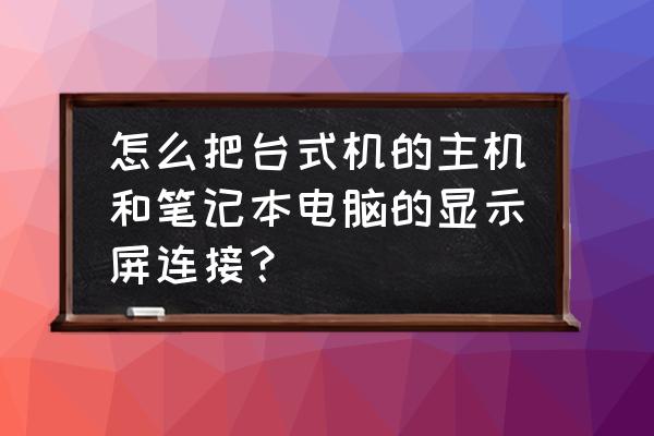 笔记本能和台式机连接双屏幕吗 怎么把台式机的主机和笔记本电脑的显示屏连接? 笔记本能和台式机连接双屏幕吗 怎么把台式机的主机和笔记本电脑的显示屏连接?