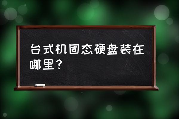 主机固态硬盘装在哪 台式机固态硬盘装在哪里? 主机固态硬盘装在哪 台式机固态硬盘装在哪里?