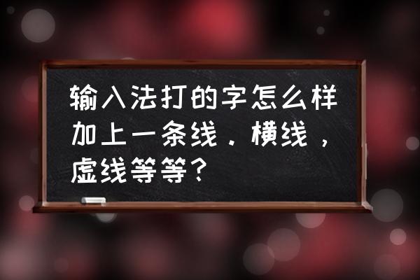 打字怎么打出带横线的字体 输入法打的字怎么样加上一条线。横线,虚线等等? 打字怎么打出带横线的字体 输入法打的字怎么样加上一条线。横线,虚线等等?