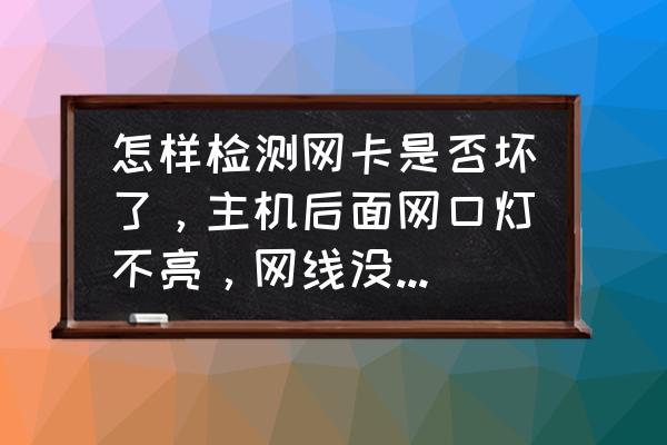 主机网卡怎么识别好坏 怎样检测网卡是否坏了,主机后面网口灯不亮,网线没有问题? 主机网卡怎么识别好坏 怎样检测网卡是否坏了,主机后面网口灯不亮,网线没有问题?