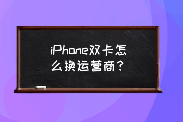苹果手机如何手动设置运营商 iPhone双卡怎么换运营商? 苹果手机如何手动设置运营商 iPhone双卡怎么换运营商?
