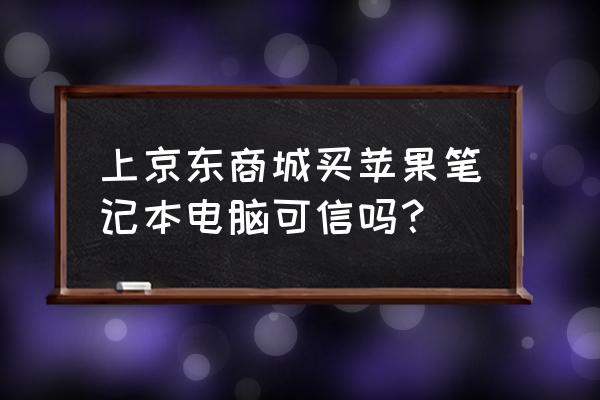 在京东买苹果电脑可靠吗 上京东商城买苹果笔记本电脑可信吗? 在京东买苹果电脑可靠吗 上京东商城买苹果笔记本电脑可信吗?