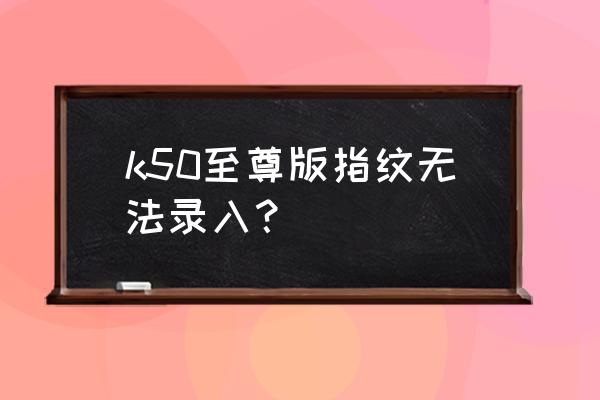 指纹识别失败请重试什么意思 k50至尊版指纹无法录入? 指纹识别失败请重试什么意思 k50至尊版指纹无法录入?