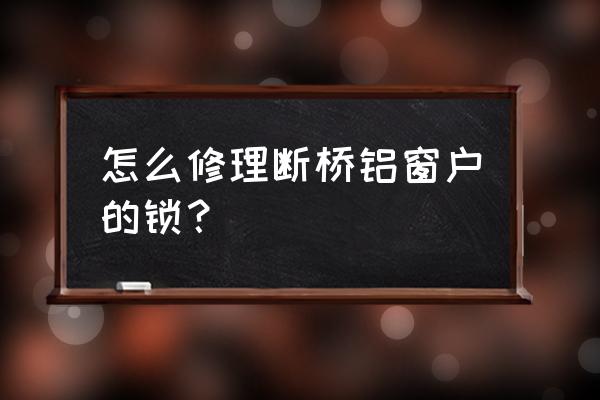 阳台玻璃门锁坏了如何解决 怎么修理断桥铝窗户的锁? 阳台玻璃门锁坏了如何解决 怎么修理断桥铝窗户的锁?