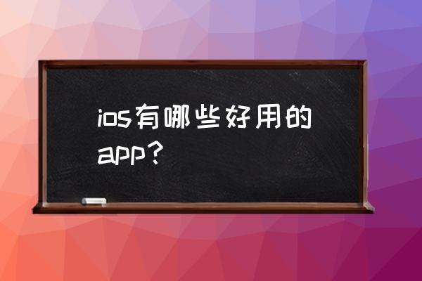 楼主有没有什么推荐的ios ios有哪些好用的app? 楼主有没有什么推荐的ios ios有哪些好用的app?