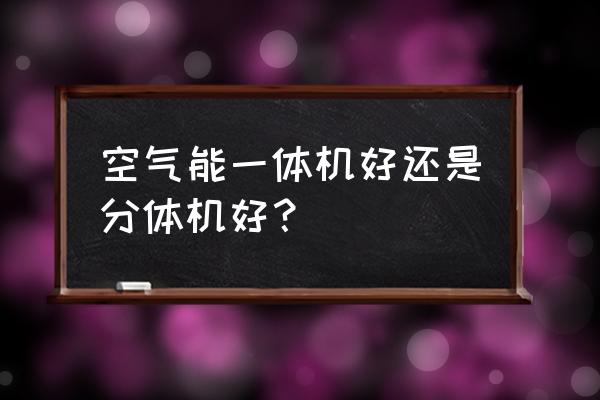 空气能热水器家用一体机好吗 空气能一体机好还是分体机好? 空气能热水器家用一体机好吗 空气能一体机好还是分体机好?