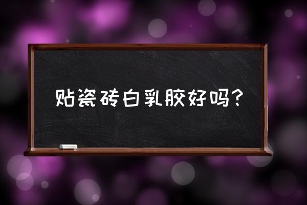 贴墙砖要不要用白胶刷瓷砖 贴瓷砖白乳胶好吗? 贴墙砖要不要用白胶刷瓷砖 贴瓷砖白乳胶好吗?