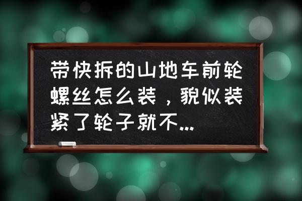 山地车快拆式轴承的吗 带快拆的山地车前轮螺丝怎么装,貌似装紧了轮子就不会转了吧,车子是11款捷安特770-D? 山地车快拆式轴承的吗 带快拆的山地车前轮螺丝怎么装,貌似装紧了轮子就不会转了吧,车子是11款捷安特770-D?