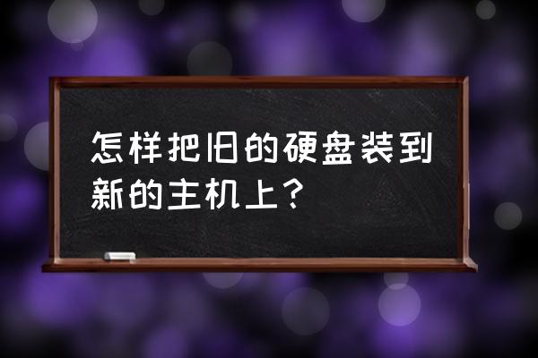 老主机硬盘如何连接到新主机上 怎样把旧的硬盘装到新的主机上? 老主机硬盘如何连接到新主机上 怎样把旧的硬盘装到新的主机上?