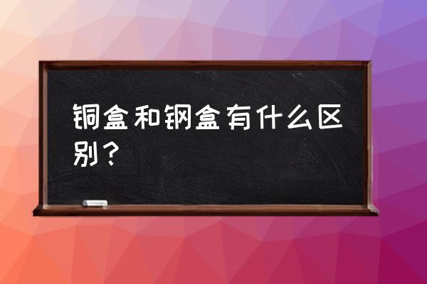 艾灸铜盒跟铁盒哪个好 铜盒和钢盒有什么区别? 艾灸铜盒跟铁盒哪个好 铜盒和钢盒有什么区别?