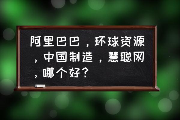 慧聪网和阿里巴巴哪个更好一些 阿里巴巴,环球资源,中国制造,慧聪网,哪个好? 慧聪网和阿里巴巴哪个更好一些 阿里巴巴,环球资源,中国制造,慧聪网,哪个好?
