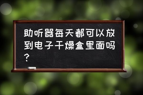 助听器可以放在金属盒里呢 助听器每天都可以放到电子干燥盒里面吗? 助听器可以放在金属盒里呢 助听器每天都可以放到电子干燥盒里面吗?