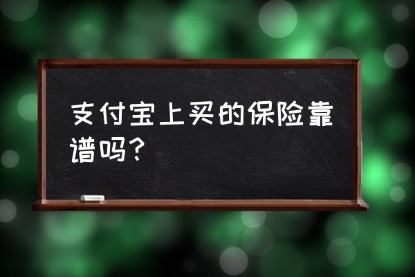 在支付宝买的保险靠谱吗 支付宝上买的保险靠谱吗? 在支付宝买的保险靠谱吗 支付宝上买的保险靠谱吗?