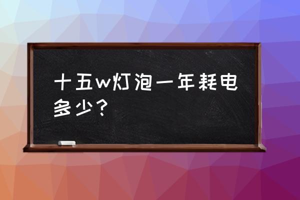 15瓦的灯泡多少小时一度电 十五w灯泡一年耗电多少? 15瓦的灯泡多少小时一度电 十五w灯泡一年耗电多少?