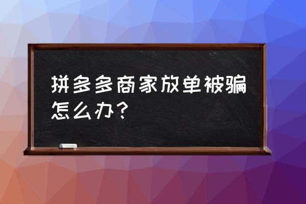 拼多多微信上放单安全吗 拼多多商家放单被骗怎么办? 拼多多微信上放单安全吗 拼多多商家放单被骗怎么办?