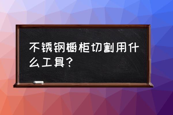 不锈钢橱柜用什么机器 不锈钢橱柜切割用什么工具? 不锈钢橱柜用什么机器 不锈钢橱柜切割用什么工具?