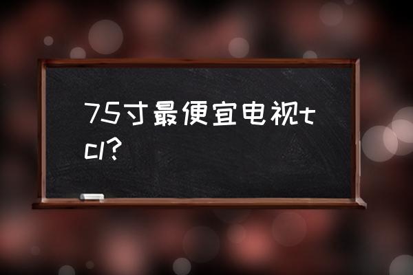 tcl75寸液晶电视价格有哪些 75寸最便宜电视tcl? tcl75寸液晶电视价格有哪些 75寸最便宜电视tcl?
