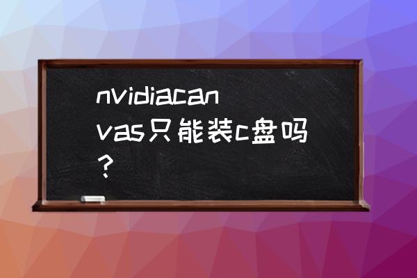 n卡驱动必须装在c盘吗 nvidiacanvas只能装c盘吗? n卡驱动必须装在c盘吗 nvidiacanvas只能装c盘吗?