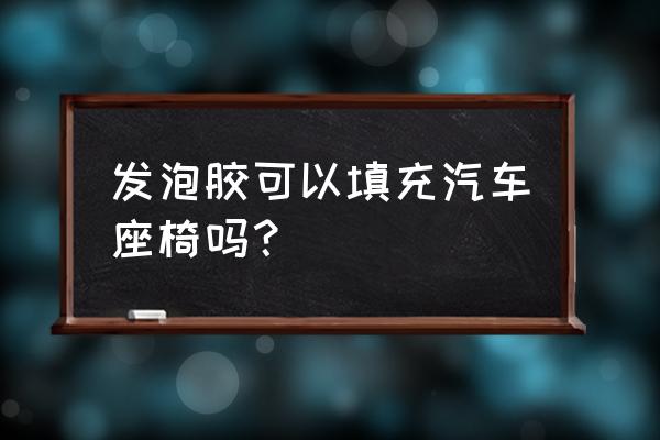 面包车座位隔热用发泡剂可以吗 发泡胶可以填充汽车座椅吗? 面包车座位隔热用发泡剂可以吗 发泡胶可以填充汽车座椅吗?