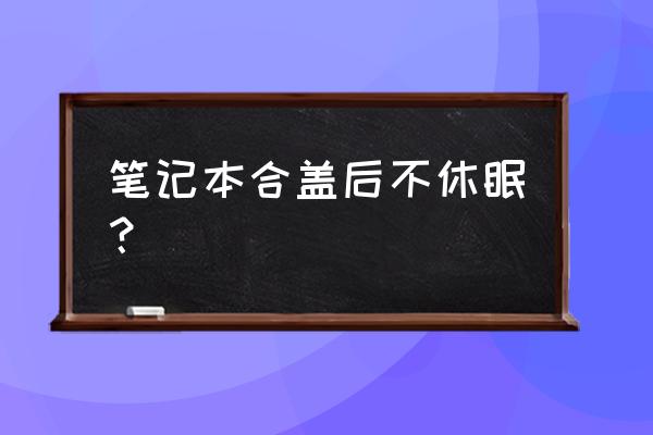 笔记本合上屏幕怎么不休眠 笔记本合盖后不休眠? 笔记本合上屏幕怎么不休眠 笔记本合盖后不休眠?