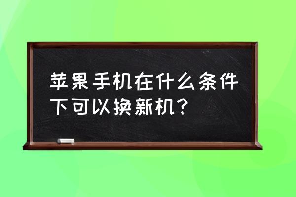 苹果手机什么情况能换新机 苹果手机在什么条件下可以换新机? 苹果手机什么情况能换新机 苹果手机在什么条件下可以换新机?