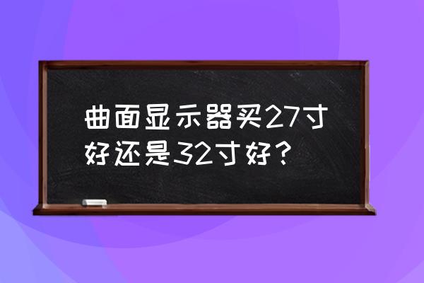 电视曲面屏买多大的合适 曲面显示器买27寸好还是32寸好? 电视曲面屏买多大的合适 曲面显示器买27寸好还是32寸好?