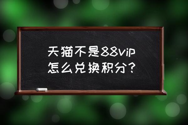 请问天猫积分怎么兑换 天猫不是88vip怎么兑换积分? 请问天猫积分怎么兑换 天猫不是88vip怎么兑换积分?