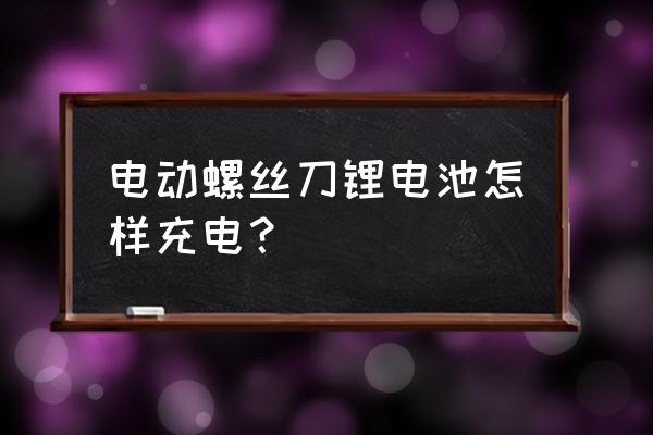 电动螺丝刀充锂电池怎么激活 电动螺丝刀锂电池怎样充电? 电动螺丝刀充锂电池怎么激活 电动螺丝刀锂电池怎样充电?