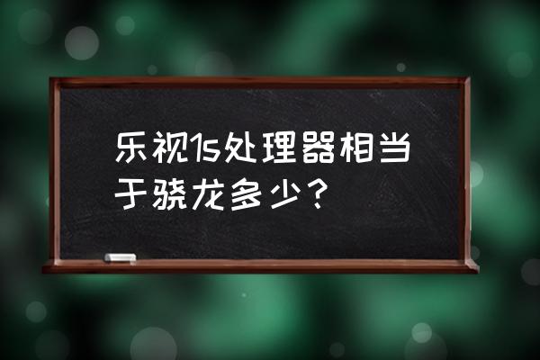乐视手机用的什么cpu 乐视1s处理器相当于骁龙多少? 乐视手机用的什么cpu 乐视1s处理器相当于骁龙多少?