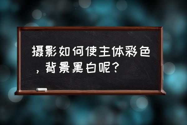 照相机怎么拍出来彩色 摄影如何使主体彩色,背景黑白呢? 照相机怎么拍出来彩色 摄影如何使主体彩色,背景黑白呢?