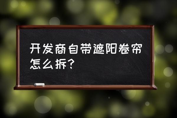 卷拉式窗帘怎么拆下来 开发商自带遮阳卷帘怎么拆? 卷拉式窗帘怎么拆下来 开发商自带遮阳卷帘怎么拆?