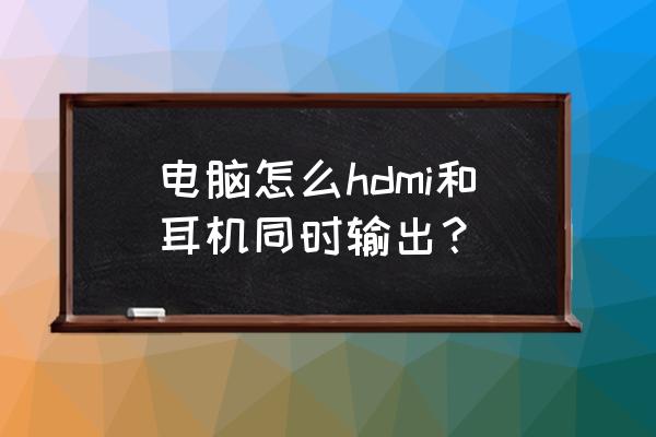 耳机能插在显卡上吗 电脑怎么hdmi和耳机同时输出? 耳机能插在显卡上吗 电脑怎么hdmi和耳机同时输出?