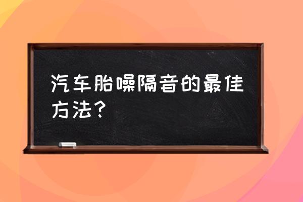 轿车轮胎噪音大怎么办 汽车胎噪隔音的最佳方法? 轿车轮胎噪音大怎么办 汽车胎噪隔音的最佳方法?
