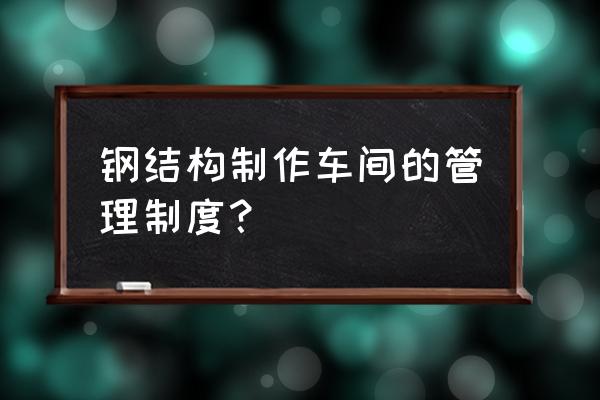 怎么样管理钢结构加工车间 钢结构制作车间的管理制度? 怎么样管理钢结构加工车间 钢结构制作车间的管理制度?
