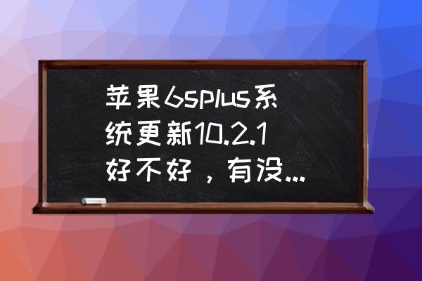 ios10.2.1值得升级吗 苹果6splus系统更新10.2.1好不好,有没有坏处? ios10.2.1值得升级吗 苹果6splus系统更新10.2.1好不好,有没有坏处?