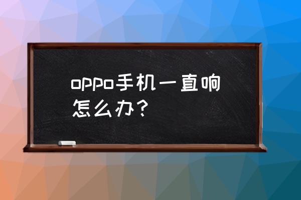 oppo手机系统声音怎么关闭 oppo手机一直响怎么办? oppo手机系统声音怎么关闭 oppo手机一直响怎么办?