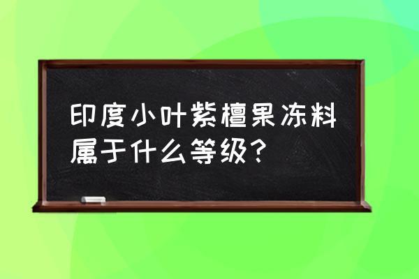 小叶紫檀如何分等级 印度小叶紫檀果冻料属于什么等级? 小叶紫檀如何分等级 印度小叶紫檀果冻料属于什么等级?