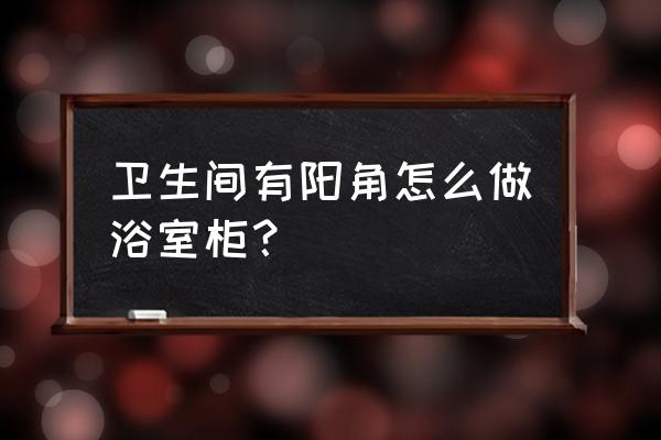 浴室柜有必要打玻璃胶吗 卫生间有阳角怎么做浴室柜? 浴室柜有必要打玻璃胶吗 卫生间有阳角怎么做浴室柜?