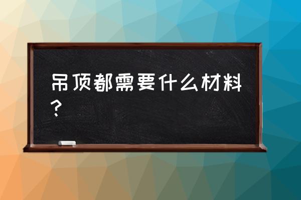 这些吊顶板材材料你认识几种 吊顶都需要什么材料? 这些吊顶板材材料你认识几种 吊顶都需要什么材料?