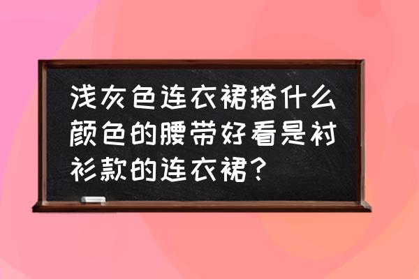 衬衫连衣裙配什么腰带 浅灰色连衣裙搭什么颜色的腰带好看是衬衫款的连衣裙? 衬衫连衣裙配什么腰带 浅灰色连衣裙搭什么颜色的腰带好看是衬衫款的连衣裙?