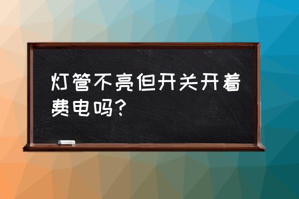 led灯坏了开关开着费电吗 灯管不亮但开关开着费电吗? led灯坏了开关开着费电吗 灯管不亮但开关开着费电吗?